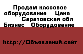 Продам кассовое оборудование  › Цена ­ 25 000 - Саратовская обл. Бизнес » Оборудование   